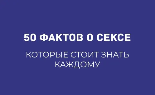 50 ФАКТОВ О СЕКСЕ, КОТОРЫЕ ИЗМЕНЯТ ВАШЕ ПРЕДСТАВЛЕНИЕ ОБ ИНТИМНОЙ ЖИЗНИ