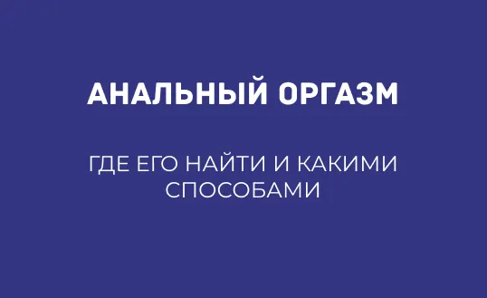 АНАЛЬНЫЙ ОРГАЗМ: ГДЕ ЕГО НАЙТИ И КАКИМИ СПОСОБАМИ